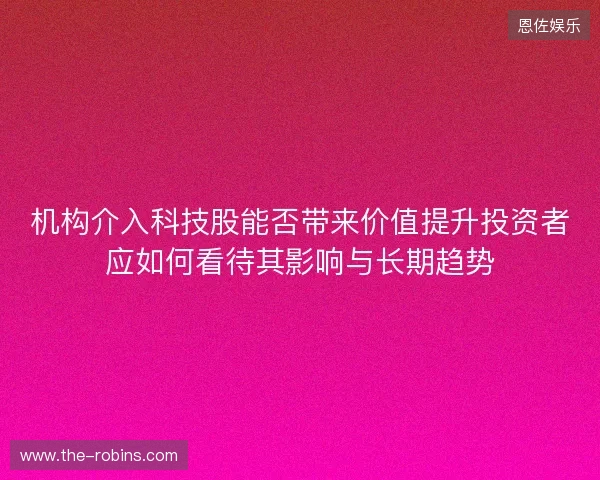 机构介入科技股能否带来价值提升投资者应如何看待其影响与长期趋势 机构介入科技股能否带来价值提升投资者应如何看待其影响与长期趋势