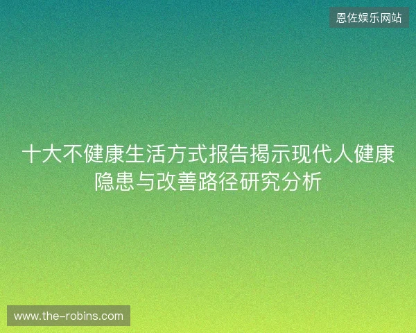 十大不健康生活方式报告揭示现代人健康隐患与改善路径研究分析 十大不健康生活方式报告揭示现代人健康隐患与改善路径研究分析