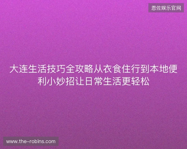 大连生活技巧全攻略从衣食住行到本地便利小妙招让日常生活更轻松