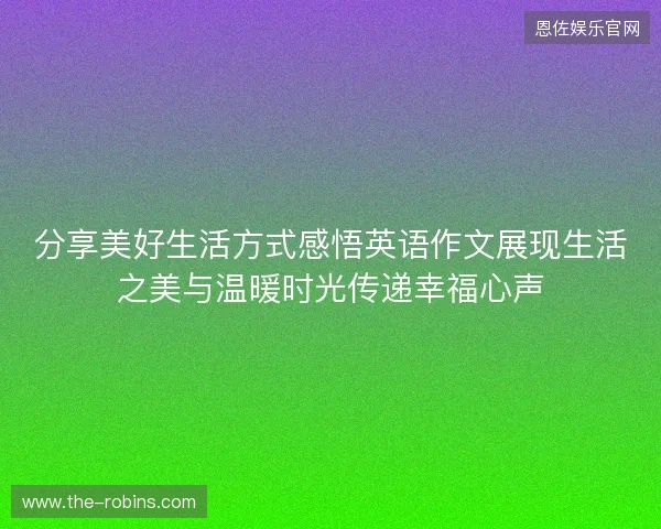 分享美好生活方式感悟英语作文展现生活之美与温暖时光传递幸福心声