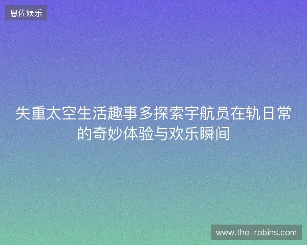 失重太空生活趣事多探索宇航员在轨日常的奇妙体验与欢乐瞬间 失重太空生活趣事多探索宇航员在轨日常的奇妙体验与欢乐瞬间
